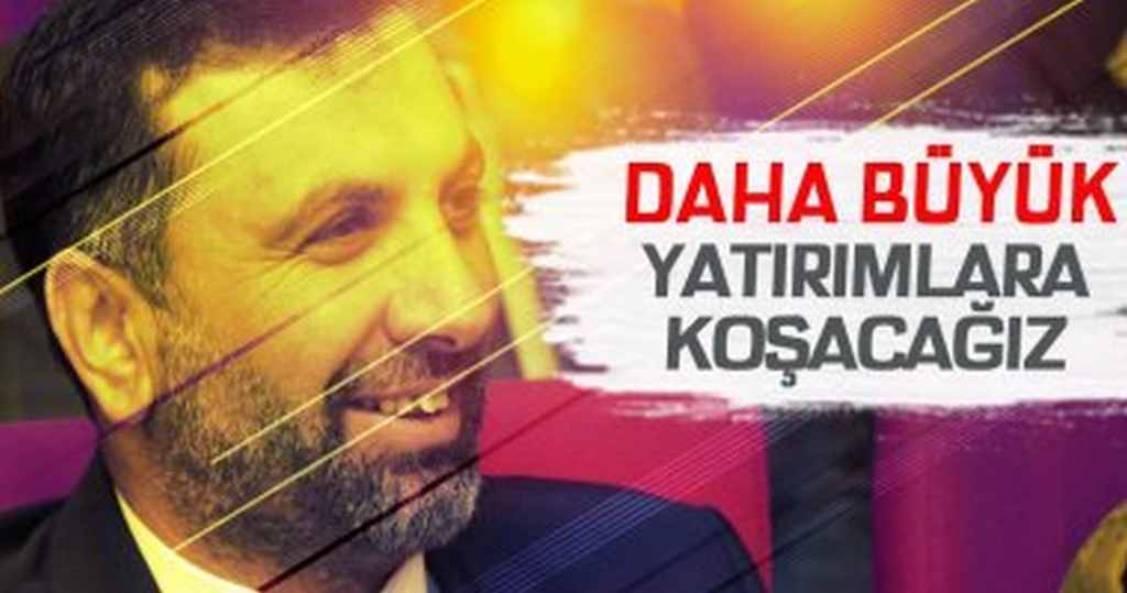 Daha Büyük Yatırımlara Koşacağız