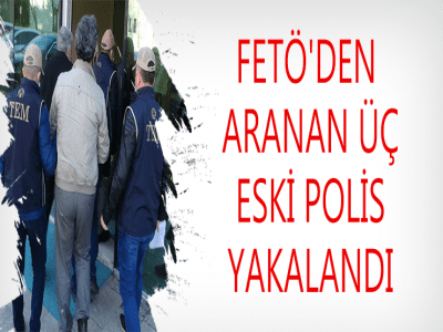 FETÖ'DEN ARANAN ÜÇ ESKİ POLİS YAKALANDI
