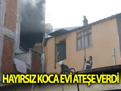 HAYIRSIZ KOCA EVİ ATEŞE VERDİ