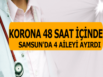 KORONA 48 SAAT İÇİNDE SAMSUN'DA 4 AİLEYİ AYIRDI