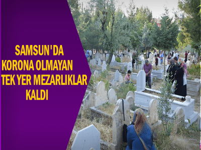 SAMSUN'DA KORONA OLMAYAN TEK YER MEZARLIKLAR KALDI