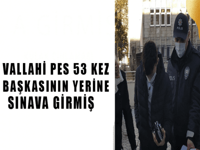 VALLAHİ PES 53 KEZ BAŞKASININ YERİNE SINAVA GİRMİŞ